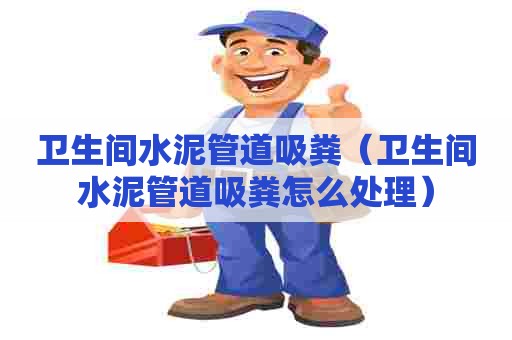 卫生间水泥管道吸粪(卫生间水泥管道吸粪怎么处理) 卫生间水泥管道吸粪(卫生间水泥管道吸粪怎么处理)