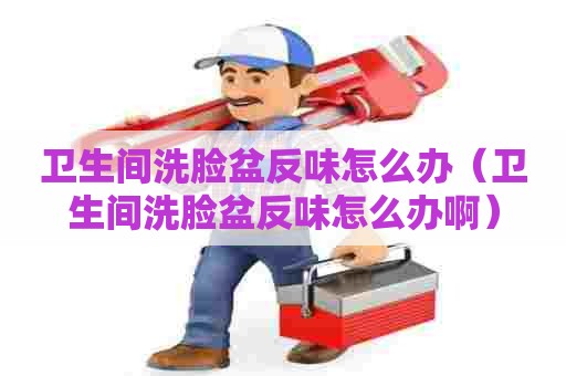 卫生间洗脸盆反味怎么办(卫生间洗脸盆反味怎么办啊) 卫生间洗脸盆反味怎么办(卫生间洗脸盆反味怎么办啊)