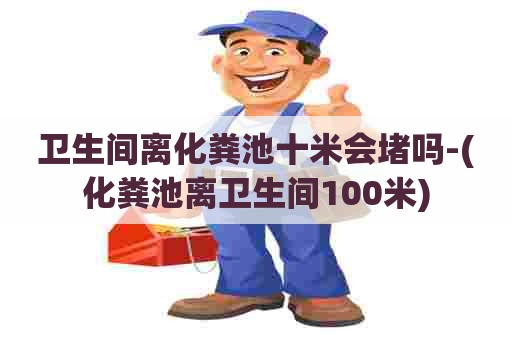 卫生间离化粪池十米会堵吗-(化粪池离卫生间100米)