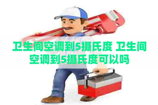 卫生间空调到5摄氏度 卫生间空调到5摄氏度可以吗 卫生间空调到5摄氏度 卫生间空调到5摄氏度可以吗