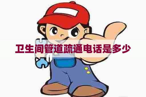 卫生间管道疏通电话是多少 卫生间管道疏通电话是多少