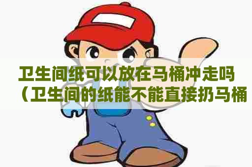 卫生间纸可以放在马桶冲走吗(卫生间的纸能不能直接扔马桶里) 卫生间纸可以放在马桶冲走吗(卫生间的纸能不能直接扔马桶里)