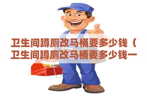 卫生间蹲厕改马桶要多少钱（卫生间蹲厕改马桶要多少钱一个）