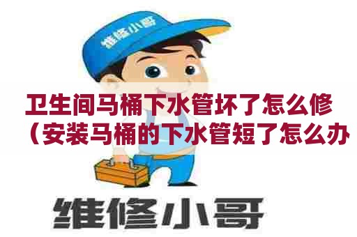 卫生间马桶下水管坏了怎么修（安装马桶的下水管短了怎么办）