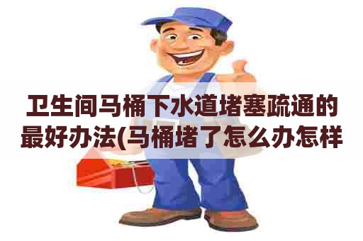 卫生间马桶下水道堵塞疏通的最好办法(马桶堵了怎么办怎样疏通妙招) 卫生间马桶下水道堵塞疏通的最好办法(马桶堵了怎么办怎样疏通妙招)