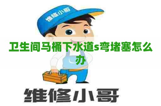 卫生间马桶下水道s弯堵塞怎么办
