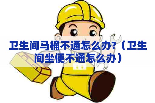 卫生间马桶不通怎么办?（卫生间坐便不通怎么办）