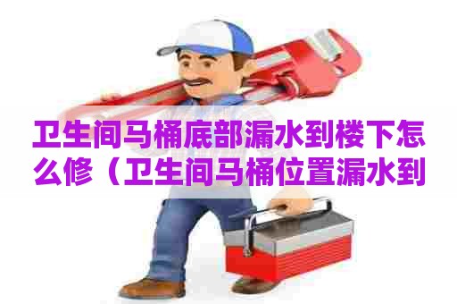 卫生间马桶底部漏水到楼下怎么修（卫生间马桶位置漏水到楼下怎么办）