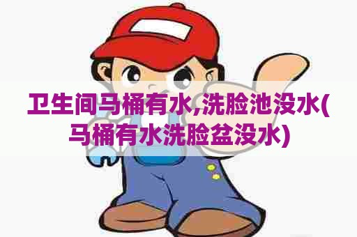 卫生间马桶有水,洗脸池没水(马桶有水洗脸盆没水) 卫生间马桶有水,洗脸池没水(马桶有水洗脸盆没水)