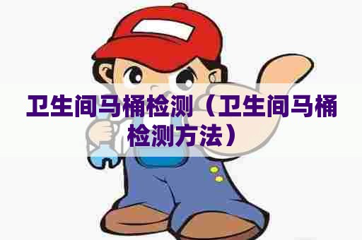 卫生间马桶检测(卫生间马桶检测方法) 卫生间马桶检测(卫生间马桶检测方法)