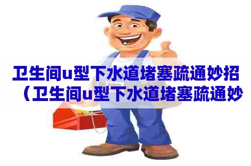 卫生间u型下水道堵塞疏通妙招（卫生间u型下水道堵塞疏通妙招）