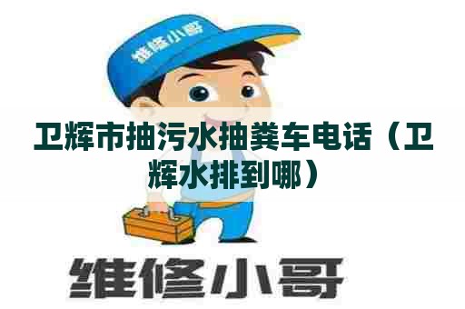 卫辉市抽污水抽粪车电话（卫辉水排到哪）