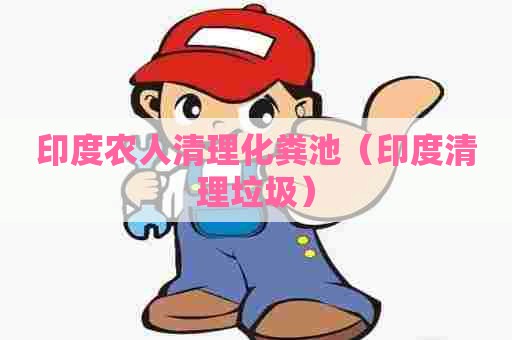 印度农人清理化粪池（印度清理垃圾）