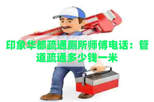 印象华都疏通厕所师傅电话:管道疏通多少钱一米 印象华都疏通厕所师傅电话:管道疏通多少钱一米