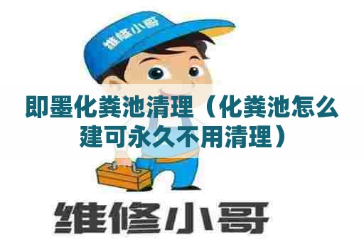 即墨化粪池清理（化粪池怎么建可永久不用清理）