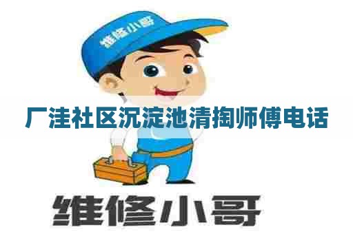 厂洼社区沉淀池清掏师傅电话