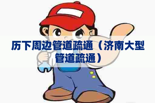 历下周边管道疏通（济南大型管道疏通）