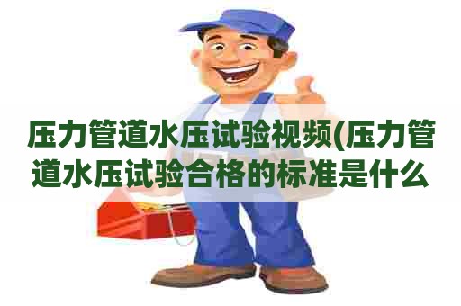 压力管道水压试验视频(压力管道水压试验合格的标准是什么) 压力管道水压试验视频(压力管道水压试验合格的标准是什么)