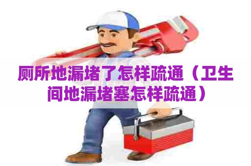 厕所地漏堵了怎样疏通（卫生间地漏堵塞怎样疏通）