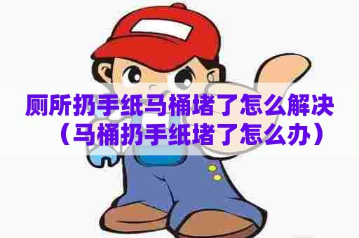 厕所扔手纸马桶堵了怎么解决（马桶扔手纸堵了怎么办）