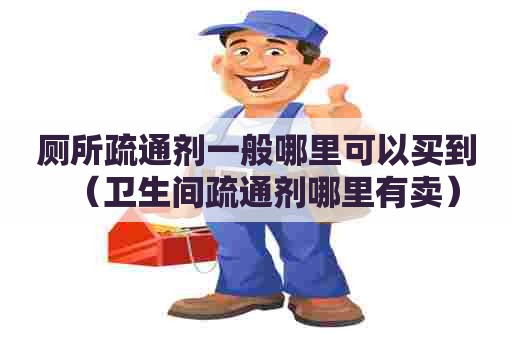 厕所疏通剂一般哪里可以买到(卫生间疏通剂哪里有卖) 厕所疏通剂一般哪里可以买到(卫生间疏通剂哪里有卖)