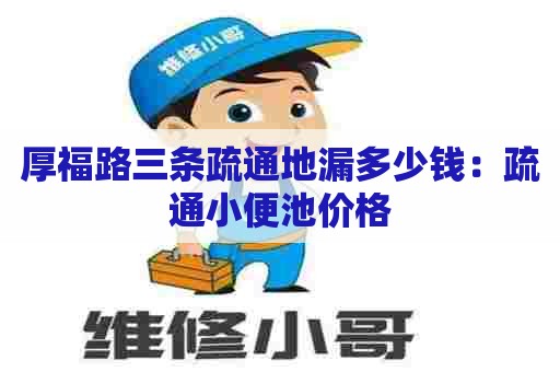 厚福路三条疏通地漏多少钱：疏通小便池价格