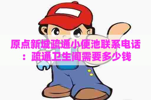 原点新城疏通小便池联系电话：疏通卫生间需要多少钱