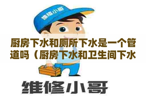 厨房下水和厕所下水是一个管道吗(厨房下水和卫生间下水共用一个有什么弊端) 厨房下水和厕所下水是一个管道吗(厨房下水和卫生间下水共用一个有什么弊端)