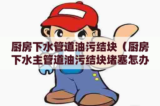 厨房下水管道油污结块(厨房下水主管道油污结块堵塞怎办) 厨房下水管道油污结块(厨房下水主管道油污结块堵塞怎办)