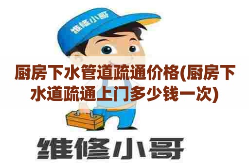厨房下水管道疏通价格(厨房下水道疏通上门多少钱一次) 厨房下水管道疏通价格(厨房下水道疏通上门多少钱一次)