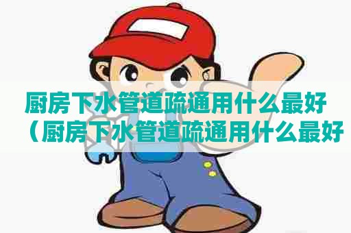 厨房下水管道疏通用什么最好(厨房下水管道疏通用什么最好呢) 厨房下水管道疏通用什么最好(厨房下水管道疏通用什么最好呢)
