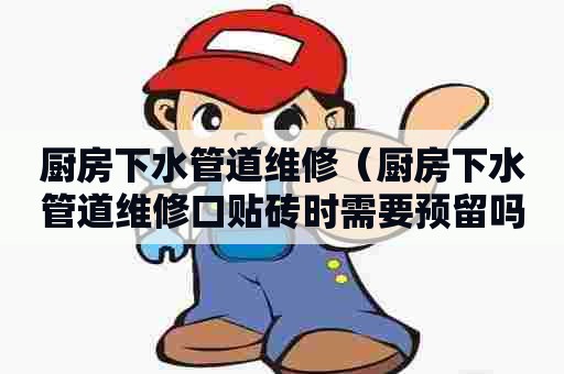 厨房下水管道维修（厨房下水管道维修口贴砖时需要预留吗）