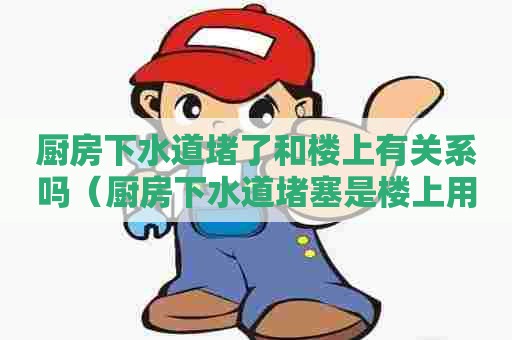 厨房下水道堵了和楼上有关系吗（厨房下水道堵塞是楼上用户造成的吗）