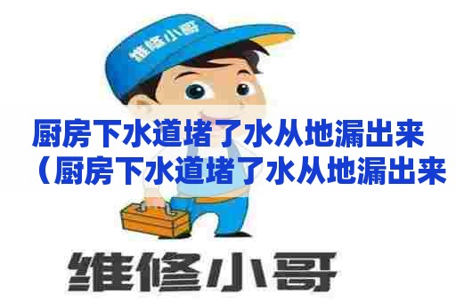 厨房下水道堵了水从地漏出来(厨房下水道堵了水从地漏出来怎么办?) 厨房下水道堵了水从地漏出来(厨房下水道堵了水从地漏出来怎么办?)