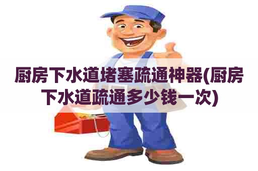 厨房下水道堵塞疏通神器(厨房下水道疏通多少钱一次) 厨房下水道堵塞疏通神器(厨房下水道疏通多少钱一次)