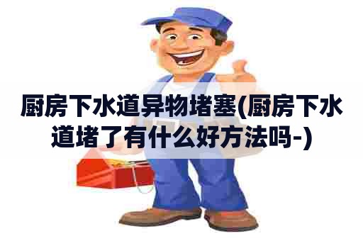 厨房下水道异物堵塞(厨房下水道堵了有什么好方法吗-) 厨房下水道异物堵塞(厨房下水道堵了有什么好方法吗-)