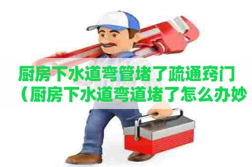 厨房下水道弯管堵了疏通窍门(厨房下水道弯道堵了怎么办妙招) 厨房下水道弯管堵了疏通窍门(厨房下水道弯道堵了怎么办妙招)