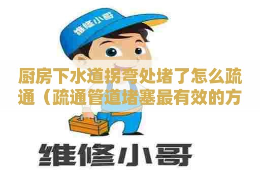 厨房下水道拐弯处堵了怎么疏通（疏通管道堵塞最有效的方法）