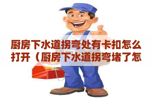 厨房下水道拐弯处有卡扣怎么打开(厨房下水道拐弯堵了怎么拆) 厨房下水道拐弯处有卡扣怎么打开(厨房下水道拐弯堵了怎么拆)