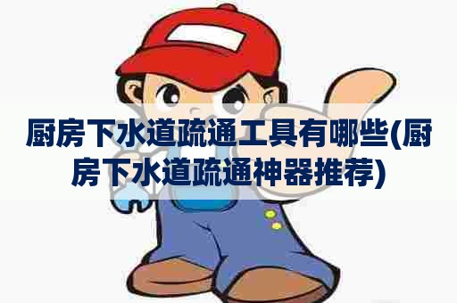 厨房下水道疏通工具有哪些(厨房下水道疏通神器推荐) 厨房下水道疏通工具有哪些(厨房下水道疏通神器推荐)