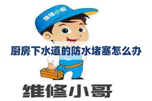 厨房下水道的防水堵塞怎么办