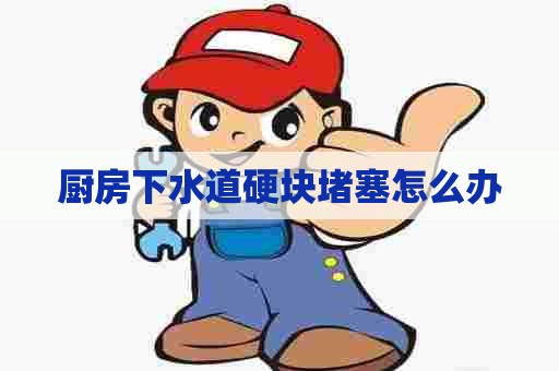 厨房下水道硬块堵塞怎么办