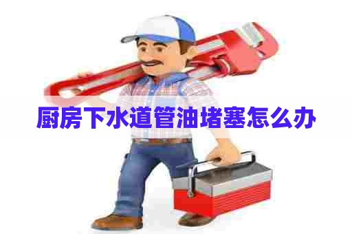 厨房下水道管油堵塞怎么办