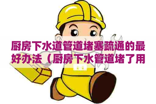 厨房下水道管道堵塞疏通的最好办法(厨房下水管道堵了用什么能够快速疏通) 厨房下水道管道堵塞疏通的最好办法(厨房下水管道堵了用什么能够快速疏通)