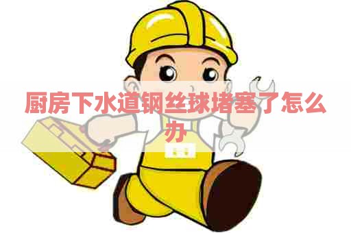 厨房下水道钢丝球堵塞了怎么办