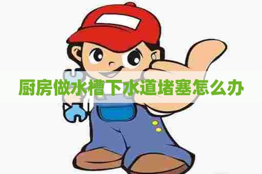 厨房做水槽下水道堵塞怎么办