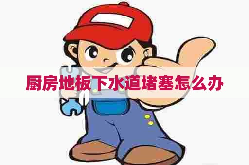 厨房地板下水道堵塞怎么办