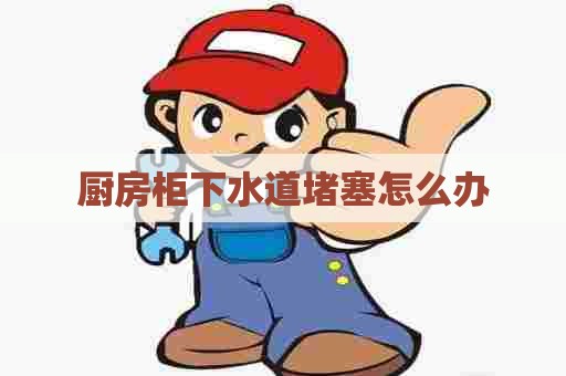 厨房柜下水道堵塞怎么办