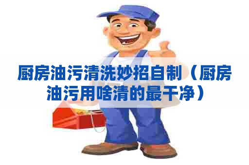 厨房油污清洗妙招自制（厨房油污用啥清的最干净）