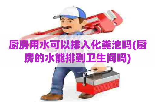 厨房用水可以排入化粪池吗(厨房的水能排到卫生间吗) 厨房用水可以排入化粪池吗(厨房的水能排到卫生间吗)